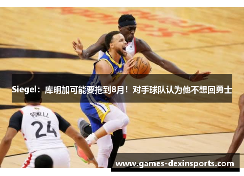 Siegel：库明加可能要拖到8月！对手球队认为他不想回勇士